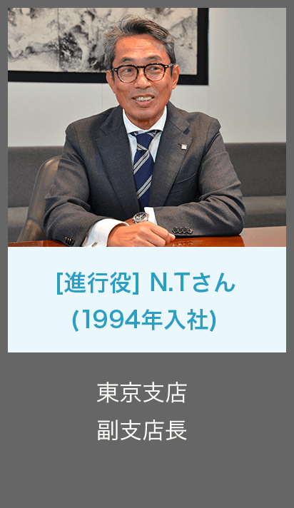 [進行役] N.Tさん (1994年入社) 副支店長 東京支店 司会・進行